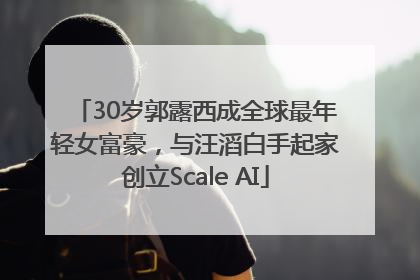 30岁郭露西成全球最年轻女富豪，与汪滔白手起家创立Scale AI