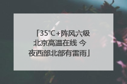 35℃+阵风六级 北京高温在线 今夜西部北部有雷雨