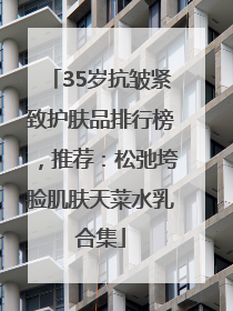 35岁抗皱紧致护肤品排行榜，推荐：松弛垮脸肌肤天菜水乳合集