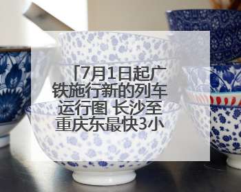 7月1日起广铁施行新的列车运行图 长沙至重庆东最快3小时53分