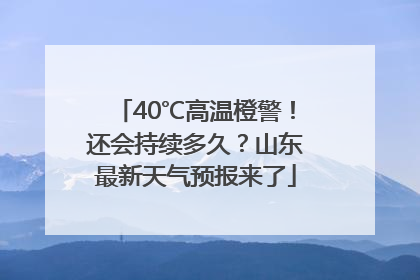 40℃高温橙警！还会持续多久？山东最新天气预报来了