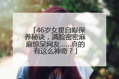 46岁女星自曝保养秘诀，满脸密密麻麻惊呆网友……真的有这么神奇？