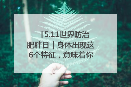 5.11世界防治肥胖日｜身体出现这6个特征，意味着你正在悄悄变瘦……