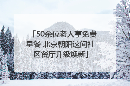 50余位老人享免费早餐 北京朝阳这间社区餐厅升级焕新