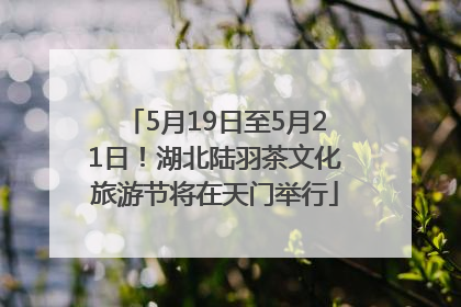 5月19日至5月21日！湖北陆羽茶文化旅游节将在天门举行
