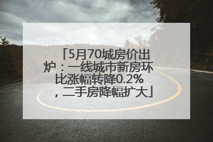 5月70城房价出炉：一线城市新房环比涨幅转降0.2%，二手房降幅扩大