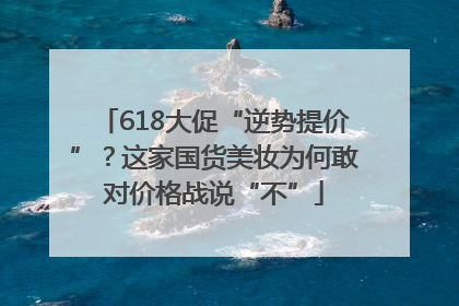 618大促“逆势提价”？这家国货美妆为何敢对价格战说“不”