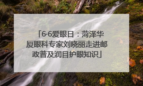6·6爱眼日：菏泽华厦眼科专家刘晓丽走进邮政普及润目护眼知识