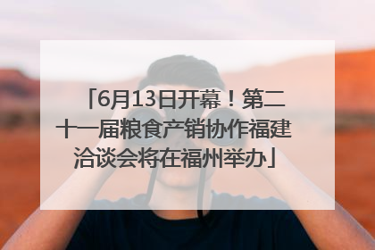 6月13日开幕！第二十一届粮食产销协作福建洽谈会将在福州举办