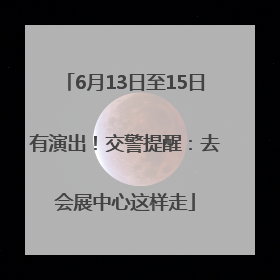 6月13日至15日有演出！交警提醒：去会展中心这样走