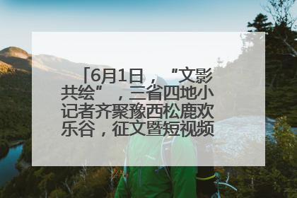 6月1日，“文影共绘”，三省四地小记者齐聚豫西松鹿欢乐谷，征文暨短视频大赛精彩启幕！