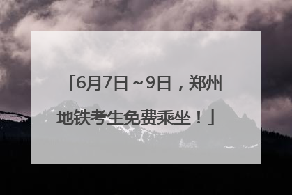 6月7日～9日，郑州地铁考生免费乘坐！