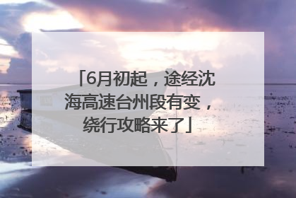 6月初起，途经沈海高速台州段有变，绕行攻略来了