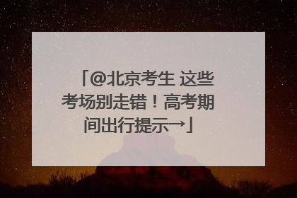 @北京考生 这些考场别走错！高考期间出行提示→