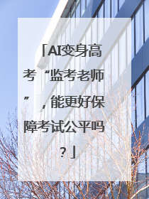 AI变身高考“监考老师”，能更好保障考试公平吗？