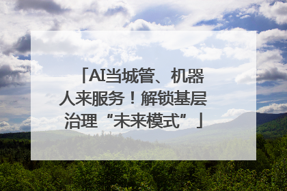 AI当城管、机器人来服务！解锁基层治理“未来模式”