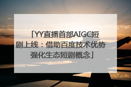 YY直播首部AIGC短剧上线：借助百度技术优势 强化生态短剧概念